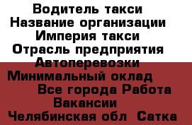 Водитель такси › Название организации ­ Империя такси › Отрасль предприятия ­ Автоперевозки › Минимальный оклад ­ 40 000 - Все города Работа » Вакансии   . Челябинская обл.,Сатка г.